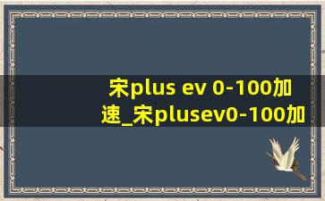 宋plus ev 0-100加速_宋plusev0-100加速官方数据